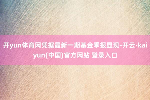 开yun体育网凭据最新一期基金季报显现-开云·kaiyun(中国)官方网站 登录入口