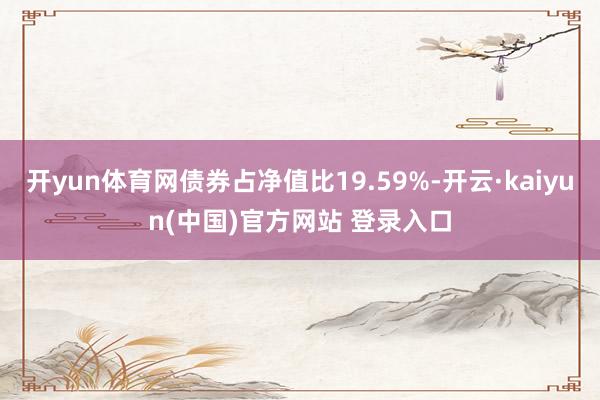 开yun体育网债券占净值比19.59%-开云·kaiyun(中国)官方网站 登录入口