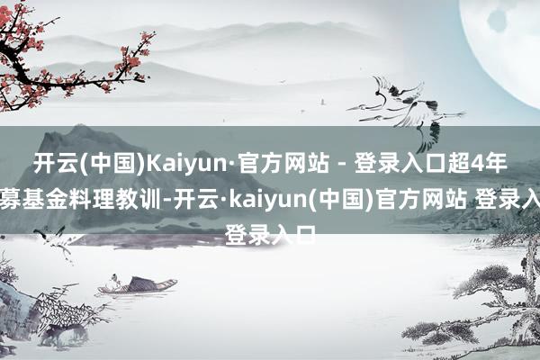 开云(中国)Kaiyun·官方网站 - 登录入口超4年公募基金料理教训-开云·kaiyun(中国)官方网站 登录入口