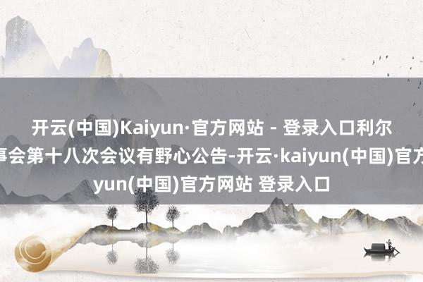 开云(中国)Kaiyun·官方网站 - 登录入口利尔达：第四届监事会第十八次会议有野心公告-开云·kaiyun(中国)官方网站 登录入口