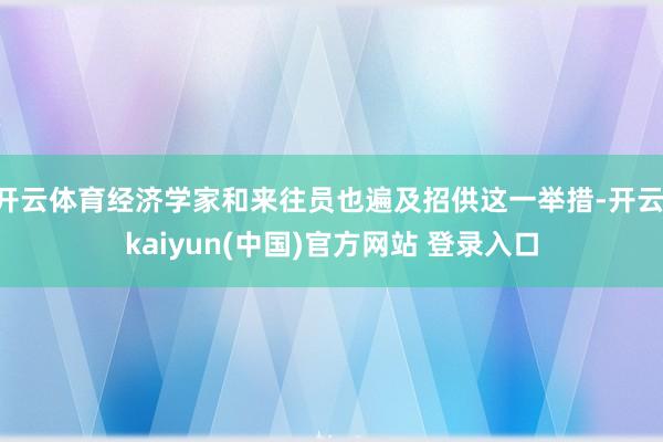 开云体育经济学家和来往员也遍及招供这一举措-开云·kaiyun(中国)官方网站 登录入口