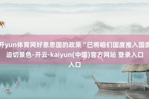 开yun体育网好意思国的政策“已将咱们国度推入国度迫切景色-开云·kaiyun(中国)官方网站 登录入口