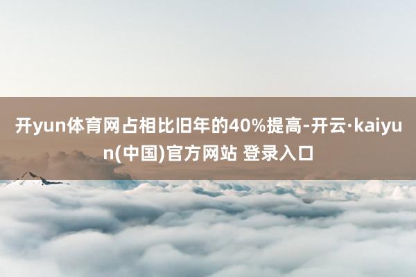 开yun体育网占相比旧年的40%提高-开云·kaiyun(中国)官方网站 登录入口