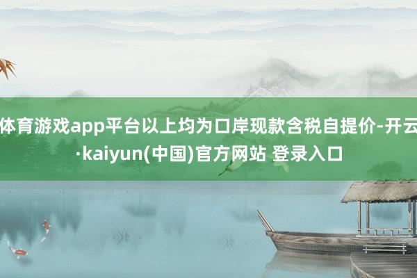 体育游戏app平台以上均为口岸现款含税自提价-开云·kaiyun(中国)官方网站 登录入口