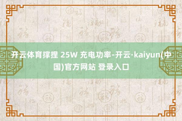 开云体育撑捏 25W 充电功率-开云·kaiyun(中国)官方网站 登录入口