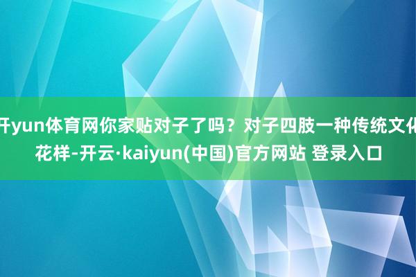 开yun体育网你家贴对子了吗？对子四肢一种传统文化花样-开云·kaiyun(中国)官方网站 登录入口