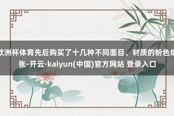 欧洲杯体育先后购买了十几种不同面目、材质的粉色纸张-开云·kaiyun(中国)官方网站 登录入口