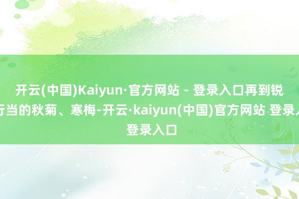 开云(中国)Kaiyun·官方网站 - 登录入口再到锐不行当的秋菊、寒梅-开云·kaiyun(中国)官方网站 登录入口
