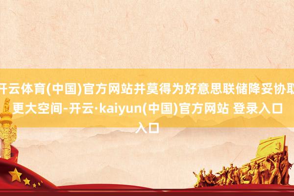 开云体育(中国)官方网站并莫得为好意思联储降妥协取更大空间-开云·kaiyun(中国)官方网站 登录入口