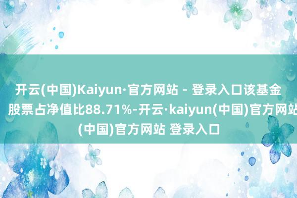 开云(中国)Kaiyun·官方网站 - 登录入口该基金钞票竖立：股票占净值比88.71%-开云·kaiyun(中国)官方网站 登录入口