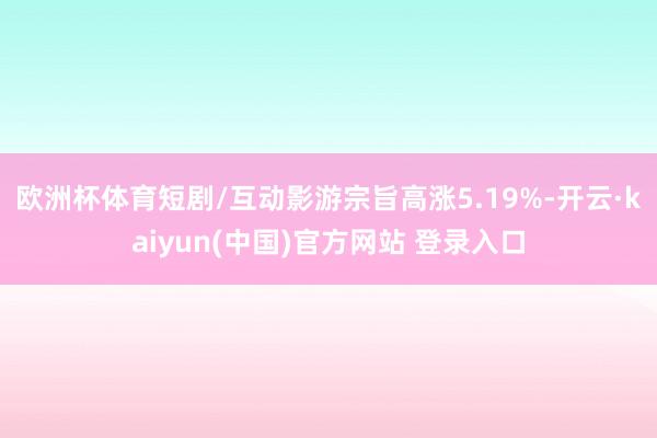 欧洲杯体育短剧/互动影游宗旨高涨5.19%-开云·kaiyun(中国)官方网站 登录入口