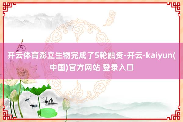 开云体育澎立生物完成了5轮融资-开云·kaiyun(中国)官方网站 登录入口