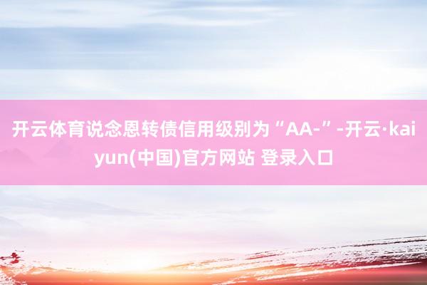开云体育说念恩转债信用级别为“AA-”-开云·kaiyun(中国)官方网站 登录入口