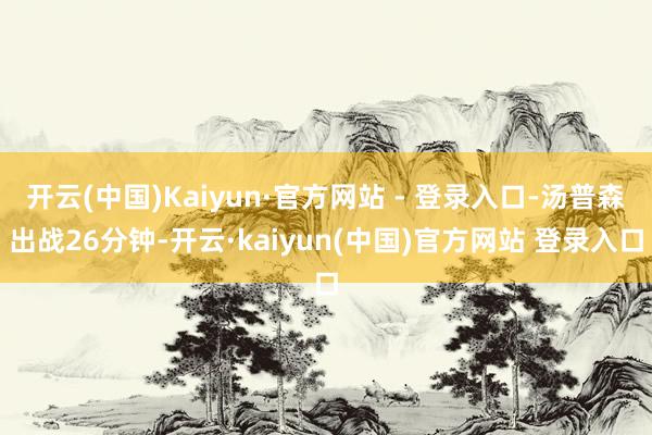 开云(中国)Kaiyun·官方网站 - 登录入口-汤普森出战26分钟-开云·kaiyun(中国)官方网站 登录入口
