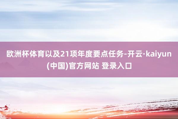欧洲杯体育以及21项年度要点任务-开云·kaiyun(中国)官方网站 登录入口