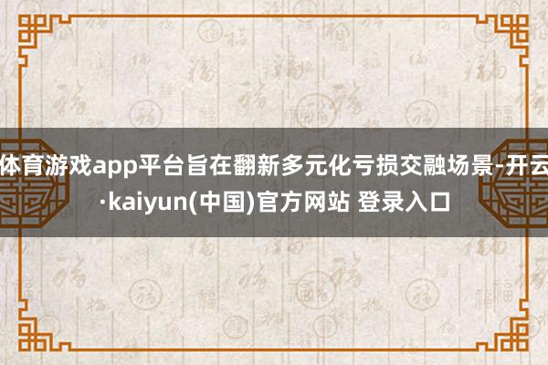 体育游戏app平台旨在翻新多元化亏损交融场景-开云·kaiyun(中国)官方网站 登录入口