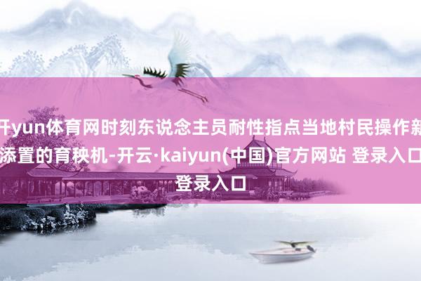 开yun体育网时刻东说念主员耐性指点当地村民操作新添置的育秧机-开云·kaiyun(中国)官方网站 登录入口