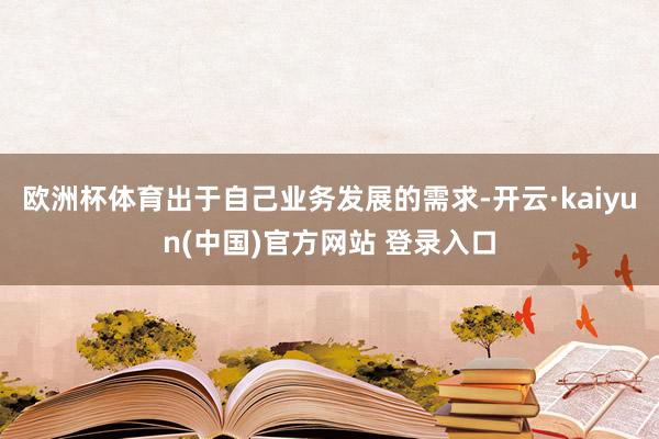 欧洲杯体育出于自己业务发展的需求-开云·kaiyun(中国)官方网站 登录入口