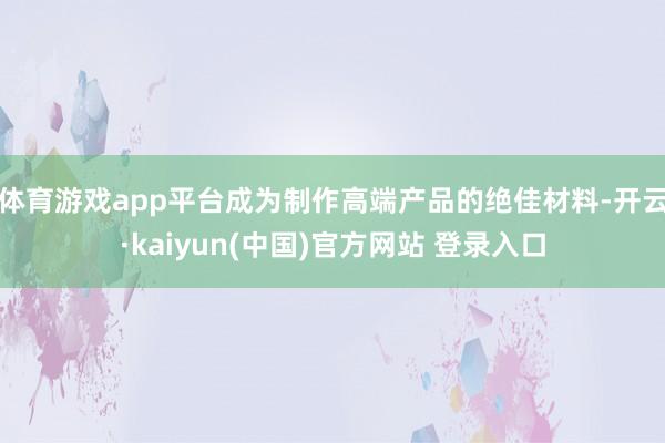 体育游戏app平台成为制作高端产品的绝佳材料-开云·kaiyun(中国)官方网站 登录入口