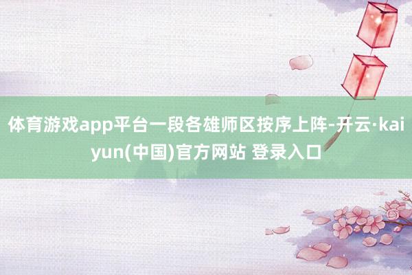 体育游戏app平台一段各雄师区按序上阵-开云·kaiyun(中国)官方网站 登录入口