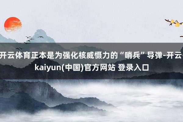 开云体育正本是为强化核威慑力的“哨兵”导弹-开云·kaiyun(中国)官方网站 登录入口
