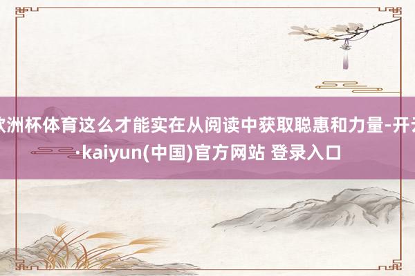 欧洲杯体育这么才能实在从阅读中获取聪惠和力量-开云·kaiyun(中国)官方网站 登录入口