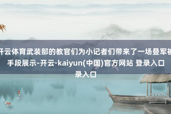 开云体育武装部的教官们为小记者们带来了一场叠军被手段展示-开云·kaiyun(中国)官方网站 登录入口