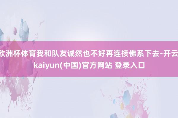 欧洲杯体育我和队友诚然也不好再连接佛系下去-开云·kaiyun(中国)官方网站 登录入口