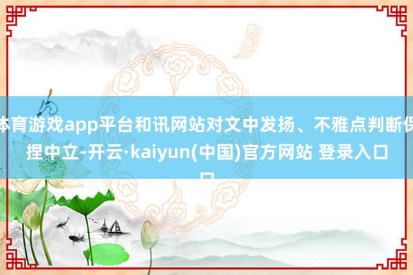 体育游戏app平台和讯网站对文中发扬、不雅点判断保捏中立-开云·kaiyun(中国)官方网站 登录入口