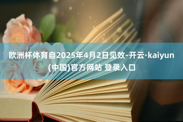 欧洲杯体育自2025年4月2日见效-开云·kaiyun(中国)官方网站 登录入口