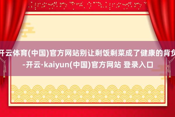 开云体育(中国)官方网站别让剩饭剩菜成了健康的背负-开云·kaiyun(中国)官方网站 登录入口