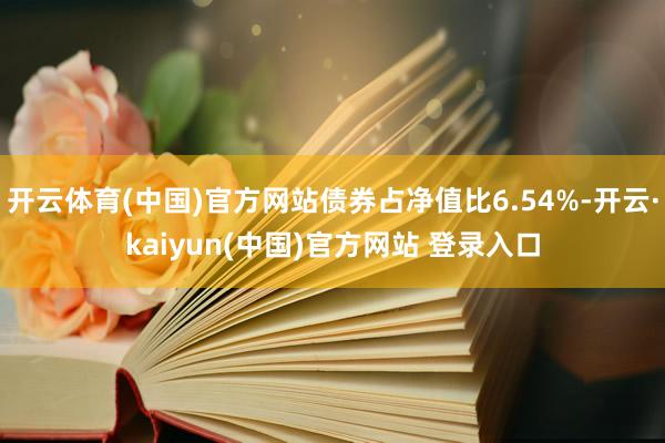 开云体育(中国)官方网站债券占净值比6.54%-开云·kaiyun(中国)官方网站 登录入口
