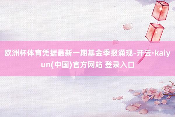 欧洲杯体育凭据最新一期基金季报涌现-开云·kaiyun(中国)官方网站 登录入口
