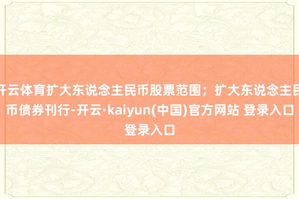 开云体育扩大东说念主民币股票范围；扩大东说念主民币债券刊行-开云·kaiyun(中国)官方网站 登录入口