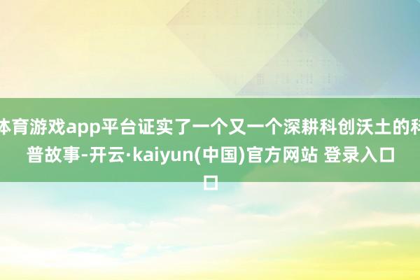 体育游戏app平台证实了一个又一个深耕科创沃土的科普故事-开云·kaiyun(中国)官方网站 登录入口