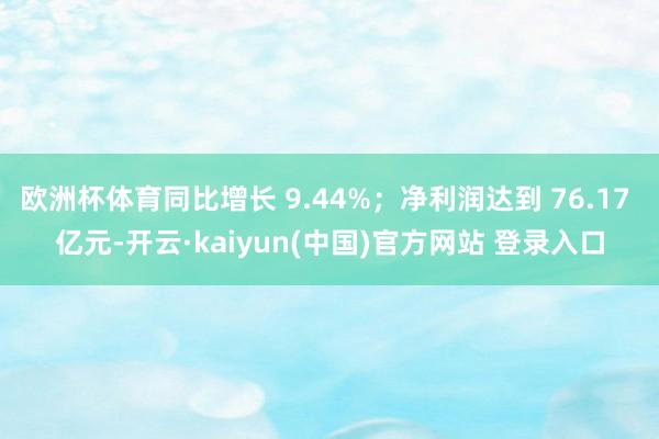 欧洲杯体育同比增长 9.44%；净利润达到 76.17 亿元-开云·kaiyun(中国)官方网站 登录入口