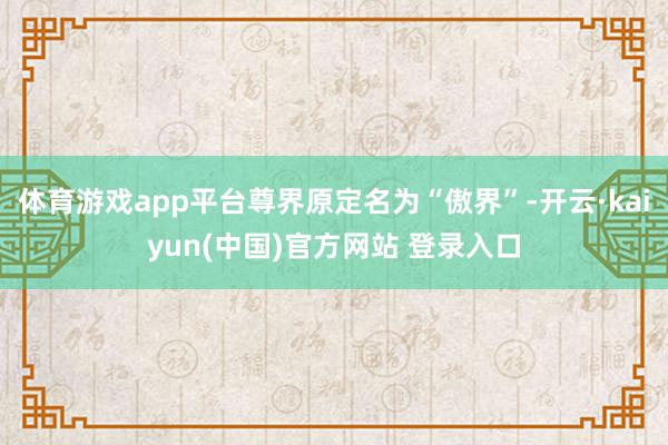 体育游戏app平台尊界原定名为“傲界”-开云·kaiyun(中国)官方网站 登录入口