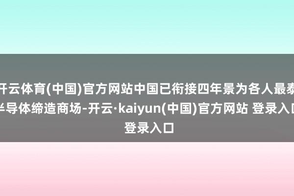 开云体育(中国)官方网站中国已衔接四年景为各人最泰半导体缔造商场-开云·kaiyun(中国)官方网站 登录入口