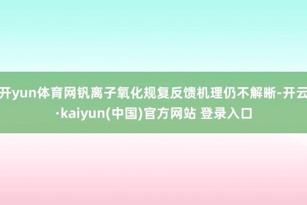开yun体育网钒离子氧化规复反馈机理仍不解晰-开云·kaiyun(中国)官方网站 登录入口