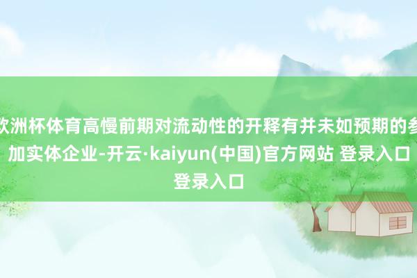 欧洲杯体育高慢前期对流动性的开释有并未如预期的参加实体企业-开云·kaiyun(中国)官方网站 登录入口