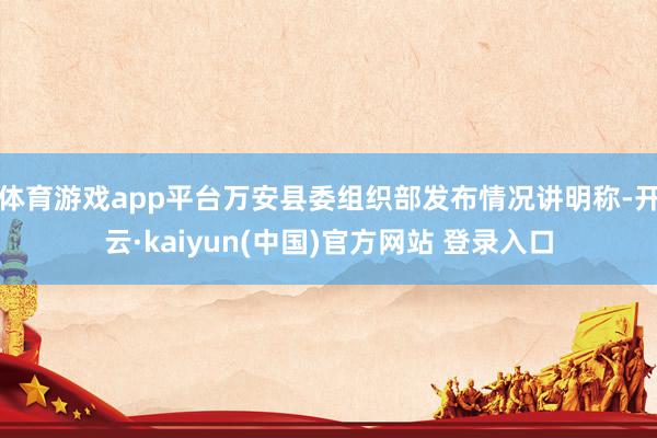 体育游戏app平台万安县委组织部发布情况讲明称-开云·kaiyun(中国)官方网站 登录入口