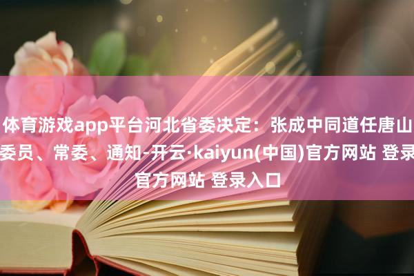 体育游戏app平台河北省委决定：张成中同道任唐山市委委员、常委、通知-开云·kaiyun(中国)官方网站 登录入口