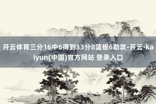 开云体育三分16中6得到33分8篮板6助攻-开云·kaiyun(中国)官方网站 登录入口