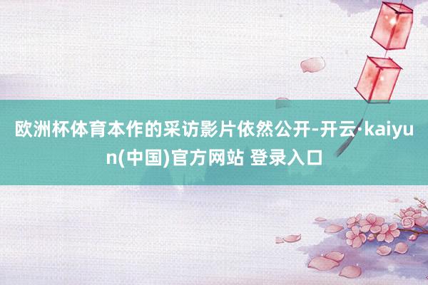 欧洲杯体育本作的采访影片依然公开-开云·kaiyun(中国)官方网站 登录入口