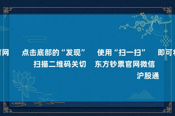 开yun体育网      点击底部的“发现”     使用“扫一扫”     即可将网页共享至一又友圈                            扫描二维码关切    东方钞票官网微信                                                                        沪股通             深股通