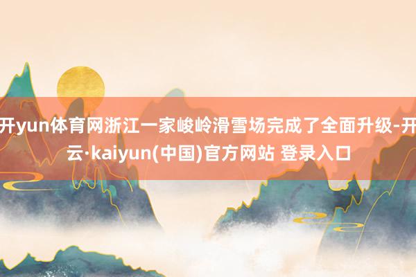 开yun体育网浙江一家峻岭滑雪场完成了全面升级-开云·kaiyun(中国)官方网站 登录入口
