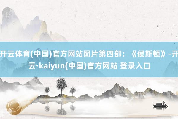 开云体育(中国)官方网站图片第四部：《侯斯顿》-开云·kaiyun(中国)官方网站 登录入口