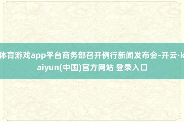 体育游戏app平台商务部召开例行新闻发布会-开云·kaiyun(中国)官方网站 登录入口