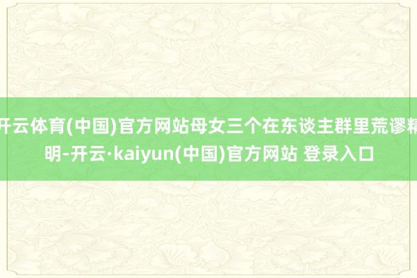 开云体育(中国)官方网站母女三个在东谈主群里荒谬精明-开云·kaiyun(中国)官方网站 登录入口