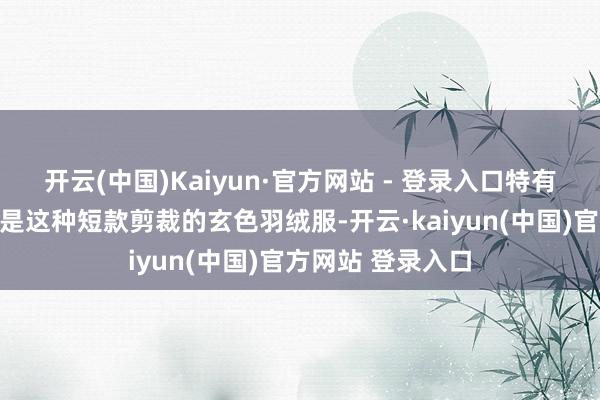 开云(中国)Kaiyun·官方网站 - 登录入口特有一番文明▼或者是这种短款剪裁的玄色羽绒服-开云·kaiyun(中国)官方网站 登录入口